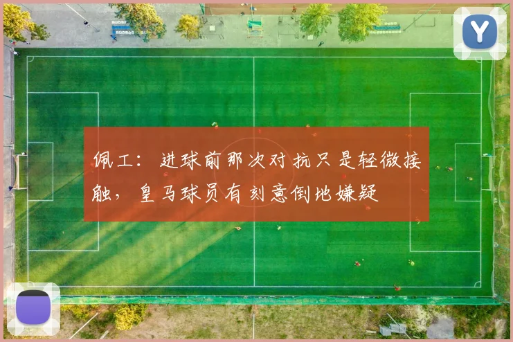佩工：进球前那次对抗只是轻微接触，皇马球员有刻意倒地嫌疑