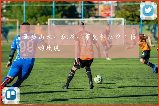 亚历山大、狄龙、布克和杰伦·格林的处境
