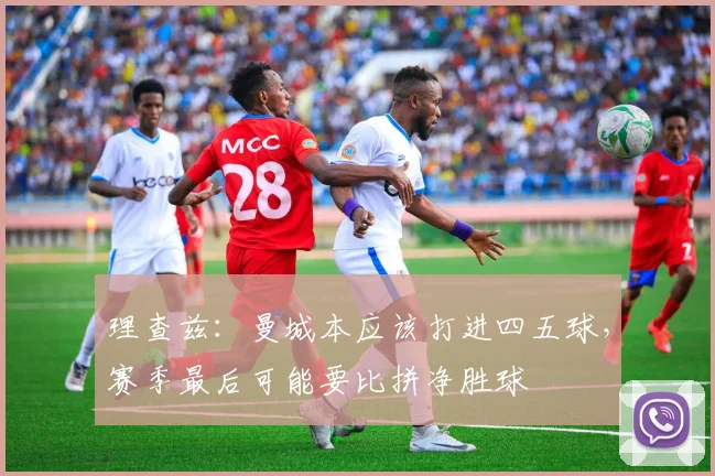 理查兹：曼城本应该打进四五球，赛季最后可能要比拼净胜球