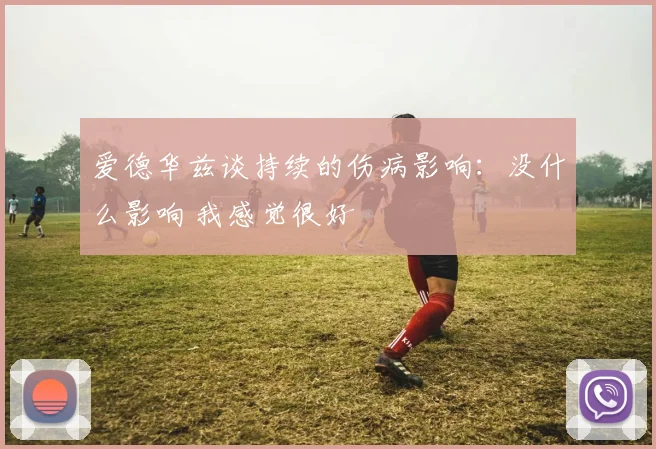 爱德华兹谈持续的伤病影响：没什么影响 我感觉很好