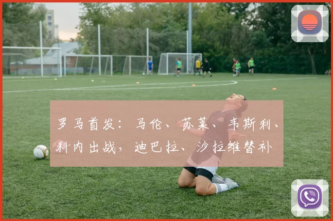 罗马首发：马伦、苏莱、韦斯利、科内出战，迪巴拉、沙拉维替补