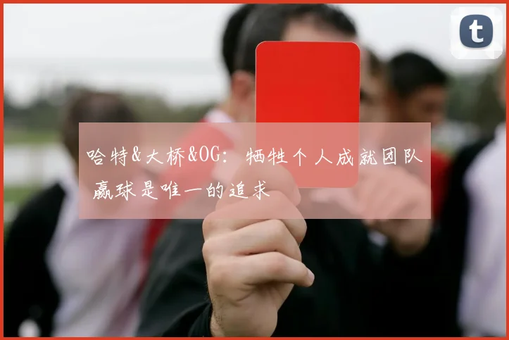 哈特&大桥&OG：牺牲个人成就团队 赢球是唯一的追求